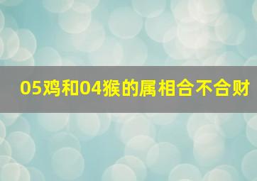 05鸡和04猴的属相合不合财