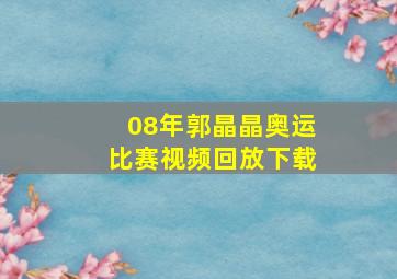 08年郭晶晶奥运比赛视频回放下载