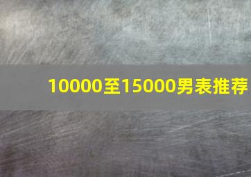 10000至15000男表推荐