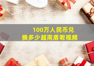 100万人民币兑换多少越南盾呢视频