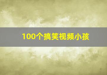 100个搞笑视频小孩