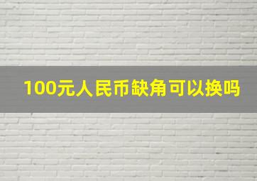 100元人民币缺角可以换吗