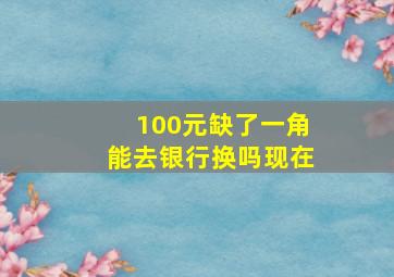 100元缺了一角能去银行换吗现在