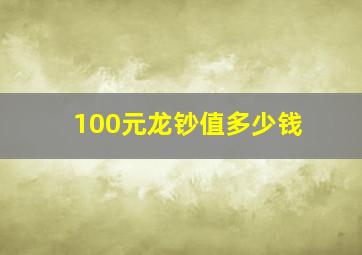 100元龙钞值多少钱