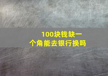 100块钱缺一个角能去银行换吗