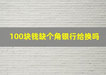 100块钱缺个角银行给换吗