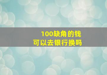 100缺角的钱可以去银行换吗