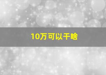 10万可以干啥