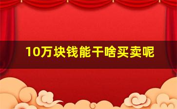 10万块钱能干啥买卖呢