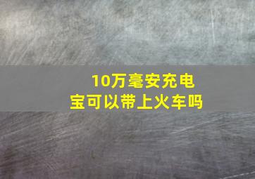 10万毫安充电宝可以带上火车吗