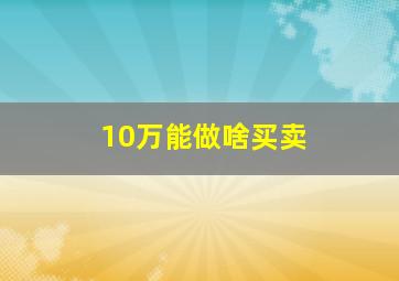 10万能做啥买卖