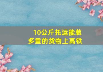 10公斤托运能装多重的货物上高铁