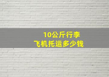 10公斤行李飞机托运多少钱