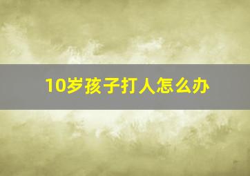 10岁孩子打人怎么办