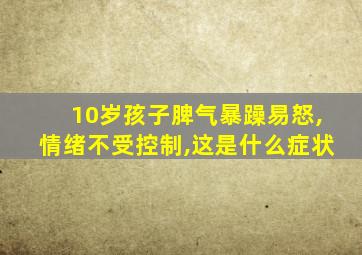 10岁孩子脾气暴躁易怒,情绪不受控制,这是什么症状