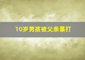 10岁男孩被父亲暴打