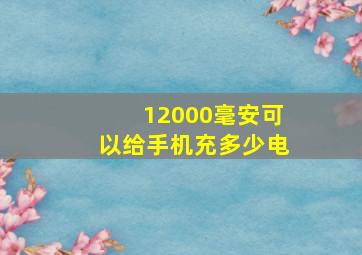 12000毫安可以给手机充多少电