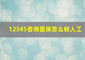 12345咨询医保怎么转人工