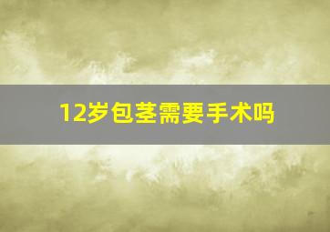 12岁包茎需要手术吗