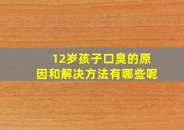 12岁孩子口臭的原因和解决方法有哪些呢