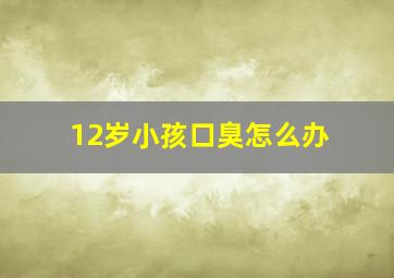 12岁小孩口臭怎么办