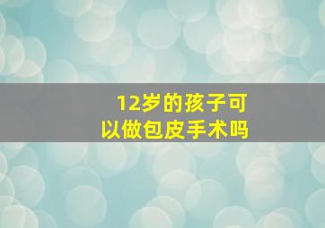 12岁的孩子可以做包皮手术吗