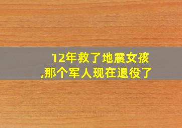 12年救了地震女孩,那个军人现在退役了