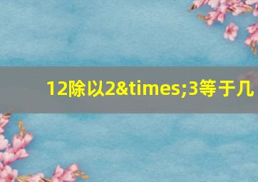 12除以2×3等于几