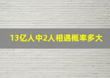 13亿人中2人相遇概率多大