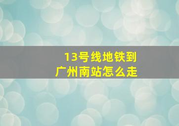 13号线地铁到广州南站怎么走