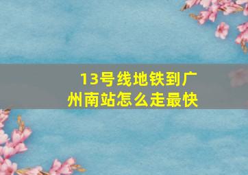 13号线地铁到广州南站怎么走最快