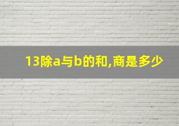 13除a与b的和,商是多少