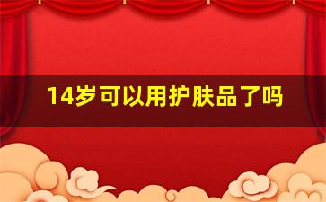 14岁可以用护肤品了吗