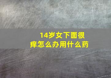 14岁女下面很痒怎么办用什么药