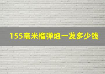 155毫米榴弹炮一发多少钱