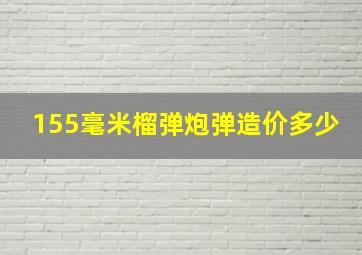 155毫米榴弹炮弹造价多少