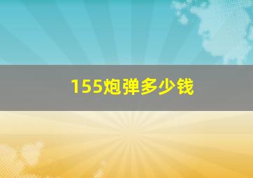 155炮弹多少钱