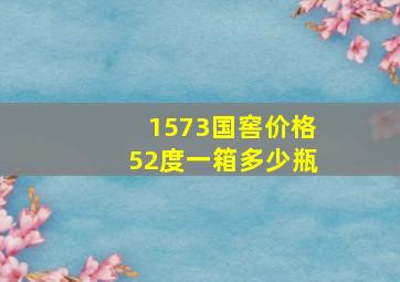 1573国窖价格52度一箱多少瓶