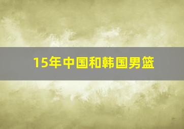 15年中国和韩国男篮