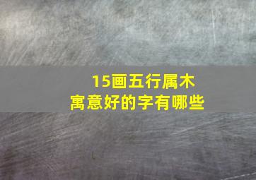 15画五行属木寓意好的字有哪些