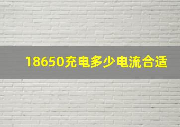 18650充电多少电流合适