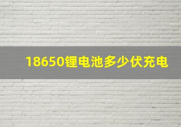 18650锂电池多少伏充电