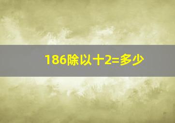 186除以十2=多少