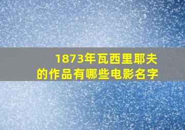 1873年瓦西里耶夫的作品有哪些电影名字