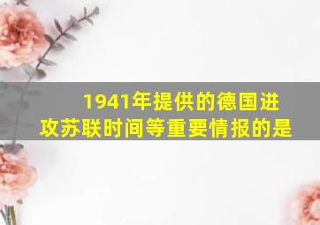 1941年提供的德国进攻苏联时间等重要情报的是