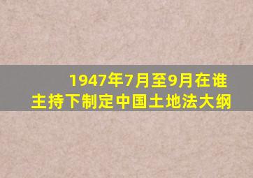 1947年7月至9月在谁主持下制定中国土地法大纲