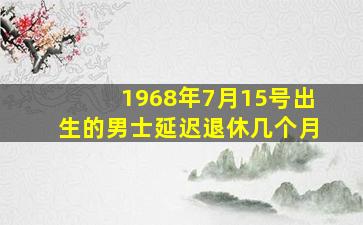 1968年7月15号出生的男士延迟退休几个月