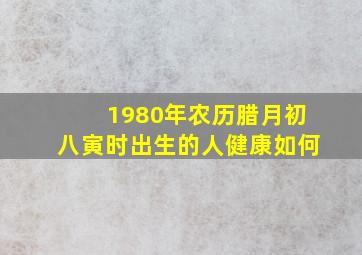 1980年农历腊月初八寅时出生的人健康如何