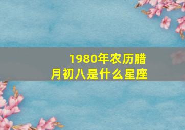 1980年农历腊月初八是什么星座