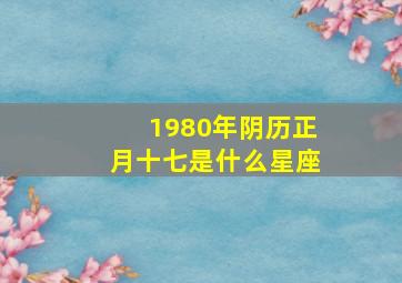 1980年阴历正月十七是什么星座